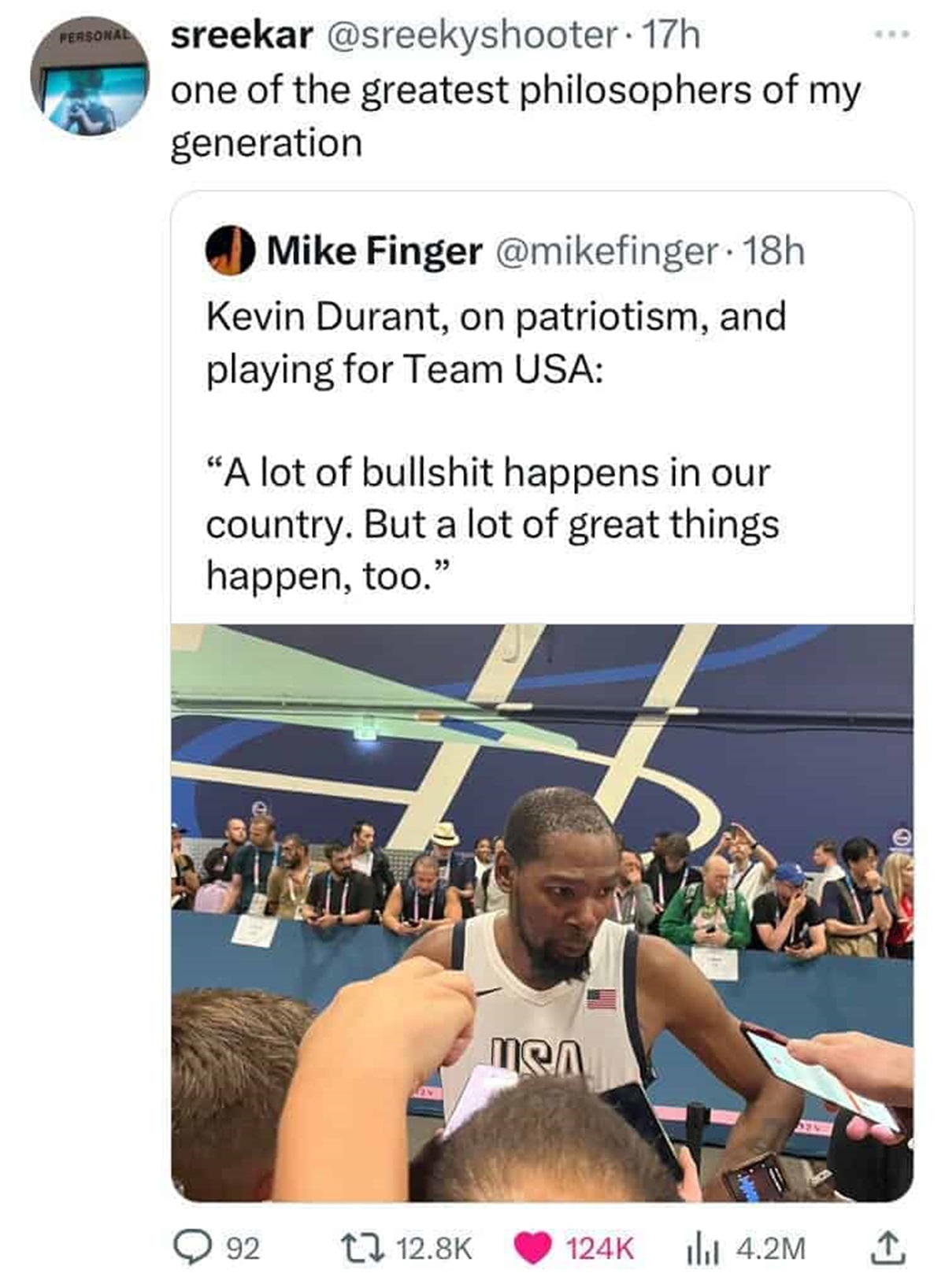 Basketball - Personal sreekar 17h one of the greatest philosophers of my generation Mike Finger 18h Kevin Durant, on patriotism, and playing for Team Usa "A lot of bullshit happens in our country. But a lot of great things happen, too." C Msa 92 4.2M