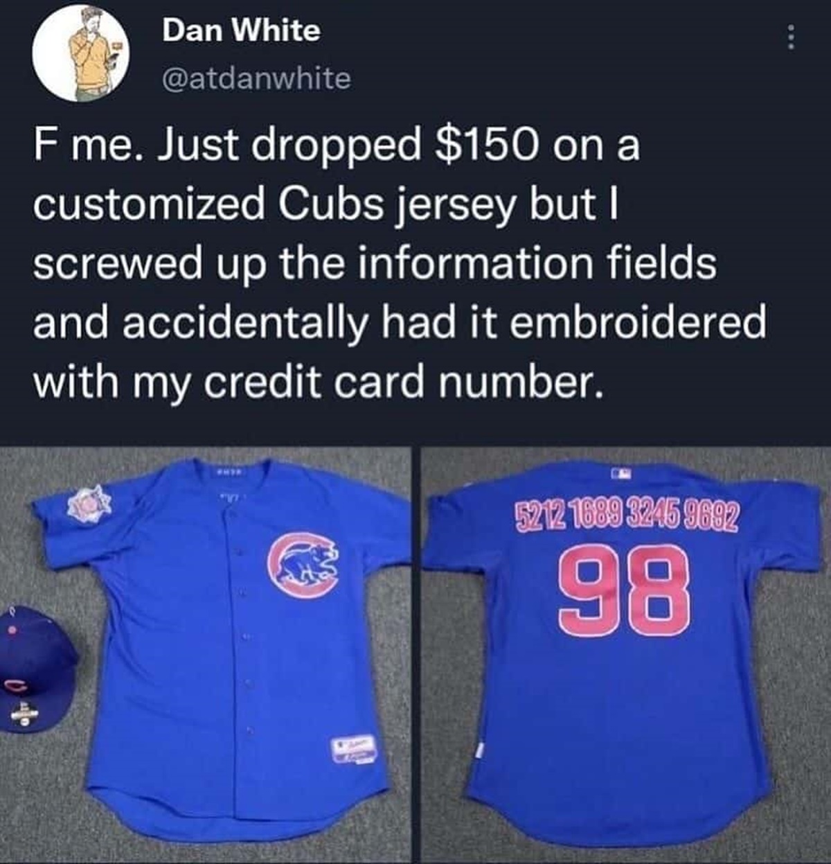 cubs jersey credit card - Dan White F me. Just dropped $150 on a customized Cubs jersey but I screwed up the information fields and accidentally had it embroidered with my credit card number. 5212 1689 3245 9692 98