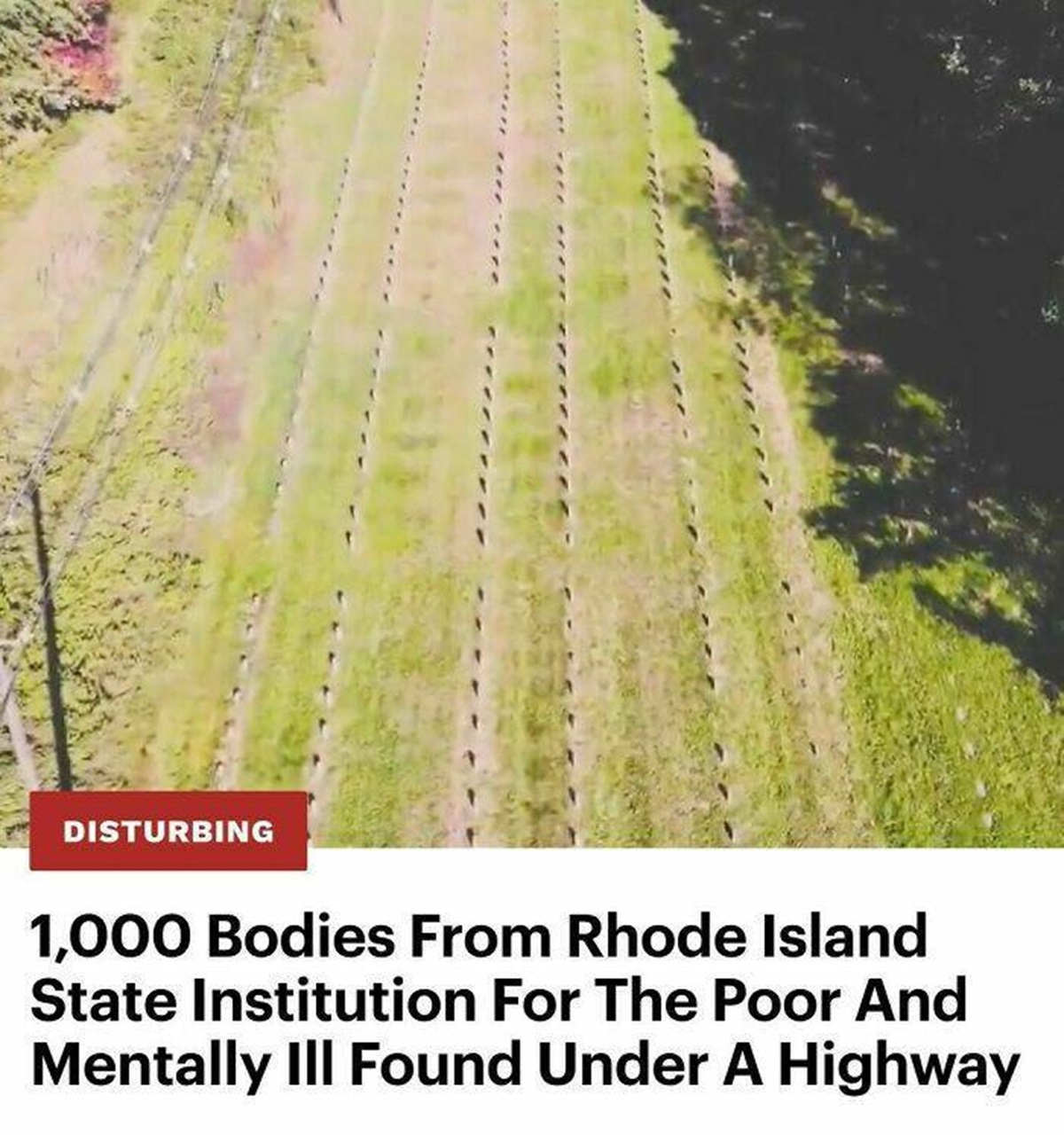 "Tens Of Thousands Of People Drive Over Rhode Island’s Route 37 Every Day, But Few Of Them Know What Lies Beneath — Hundreds Of Bodies In Unmarked Graves From A Former State Institution For The Poor, Sick, And Mentally Ill.⁠"

"Investigators only recently discovered the existence of the burials while researching the location of a local woman’s great-great-grandfather, who had been buried in a different institution cemetery but reinterred in an unmarked mass grave by the highway in 1975. Researchers estimate that there are between 800 and 1,000 people buried beneath the highway, in addition to the 577 buried in the mass grave"