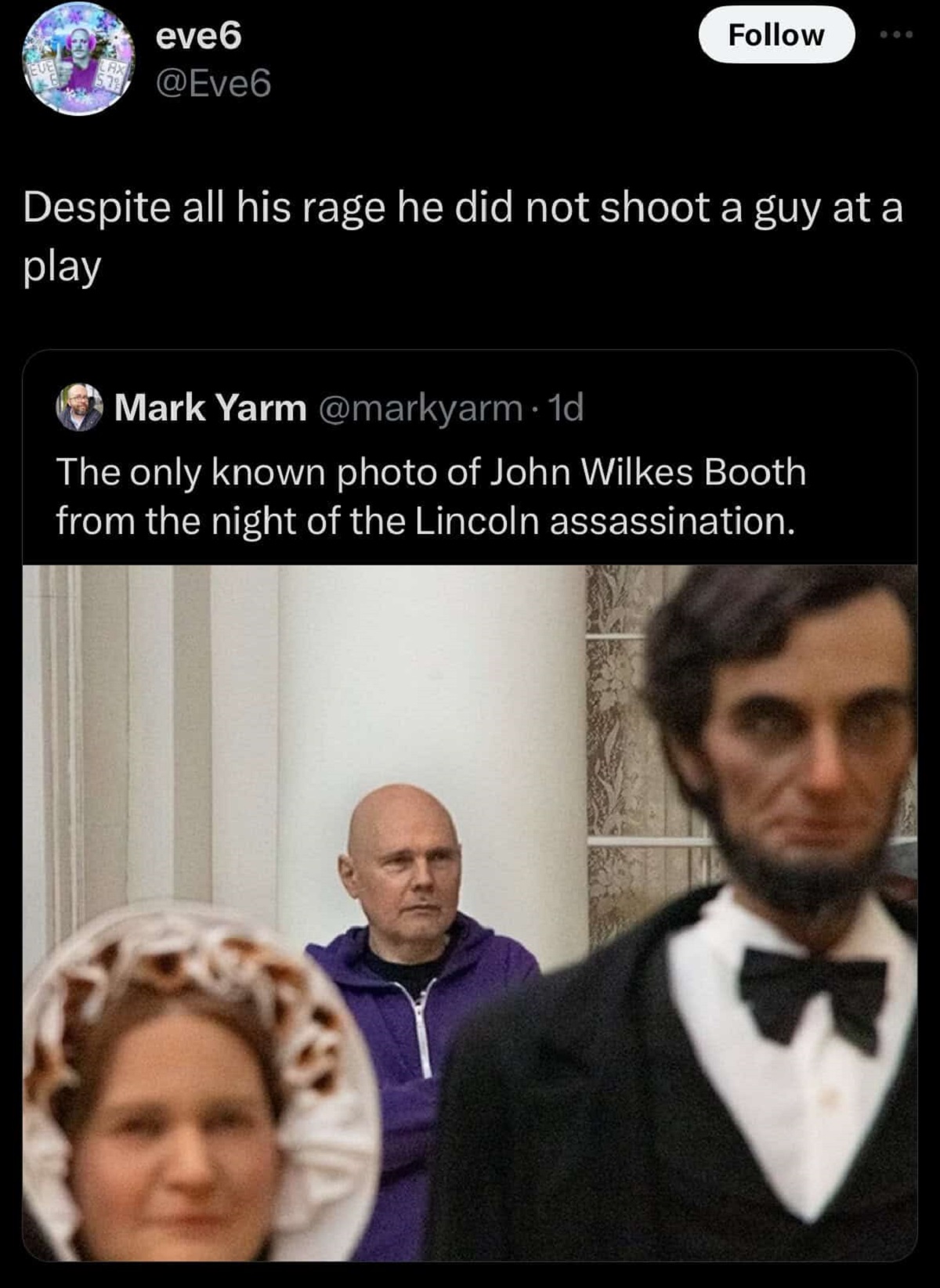 funny comments and savage replies - The Smashing Pumpkins - eve6 Despite all his rage he did not shoot a guy at a play Mark Yarm . 1d The only known photo of John Wilkes Booth from the night of the Lincoln assassination.