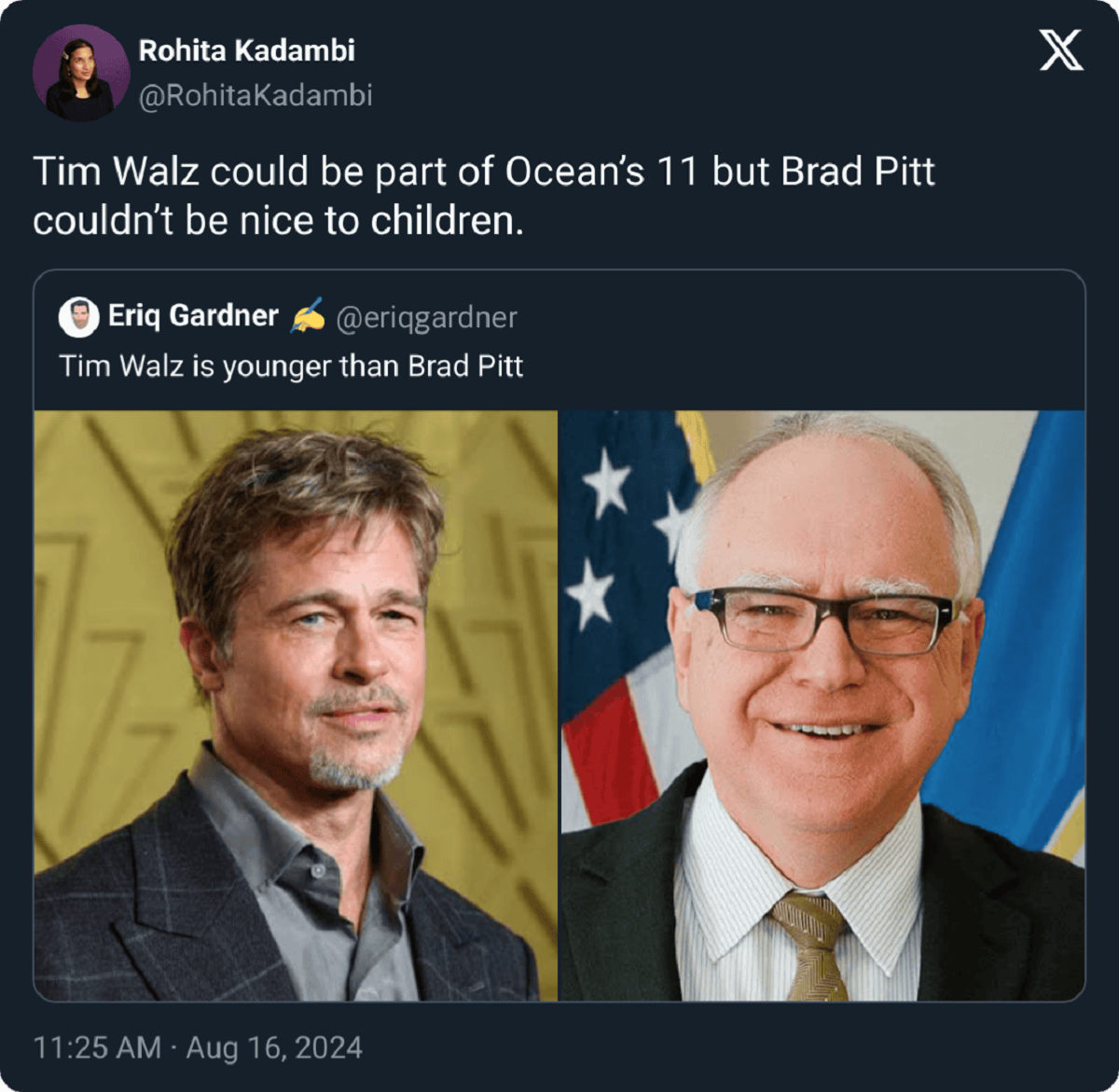 funny comments and savage replies - tim walz brad pitt - Rohita Kadambi Tim Walz could be part of Ocean's 11 but Brad Pitt couldn't be nice to children. Eriq Gardner Tim Walz is younger than Brad Pitt X