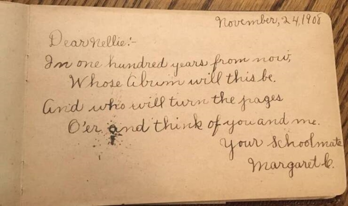 handwriting - Dear Nellie In one hundred November, 24.1908 years from now, Whose Abum will this be And who will turn the pages O'er and think of you and me. your schoolmate Margaret b