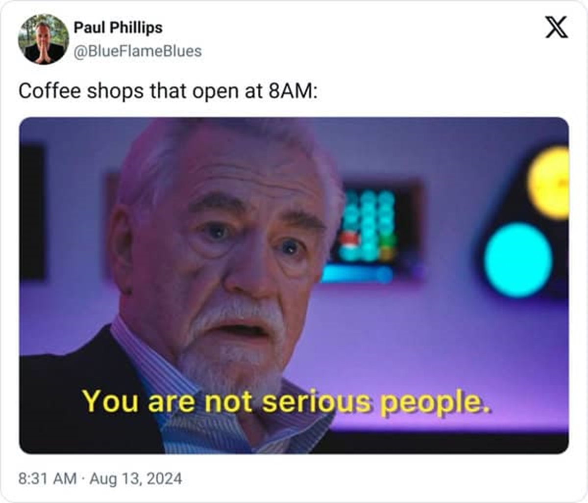 you are not serious people - Paul Phillips Coffee shops that open at 8AM X You are not serious people.