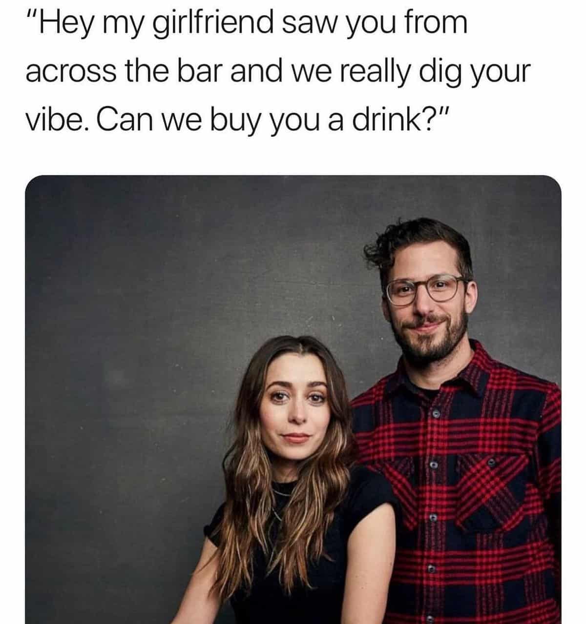 my girlfriend and i saw you across - "Hey my girlfriend saw you from across the bar and we really dig your vibe. Can we buy you a drink?"