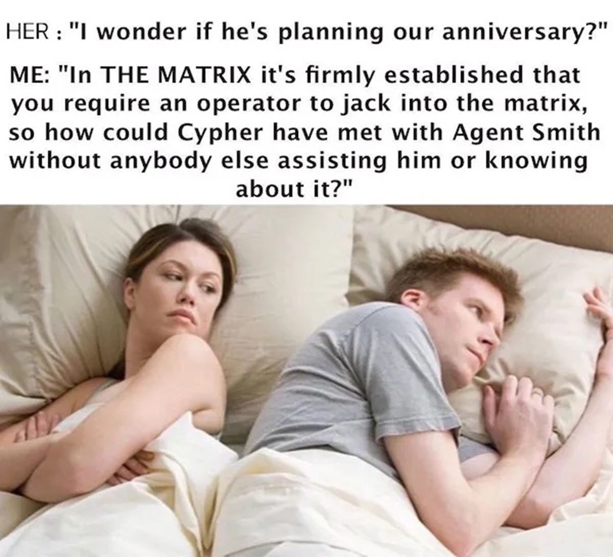 bet he's thinking about other women meme - Her "I wonder if he's planning our anniversary?" Me "In The Matrix it's firmly established that you require an operator to jack into the matrix, so how could Cypher have met with Agent Smith without anybody else 