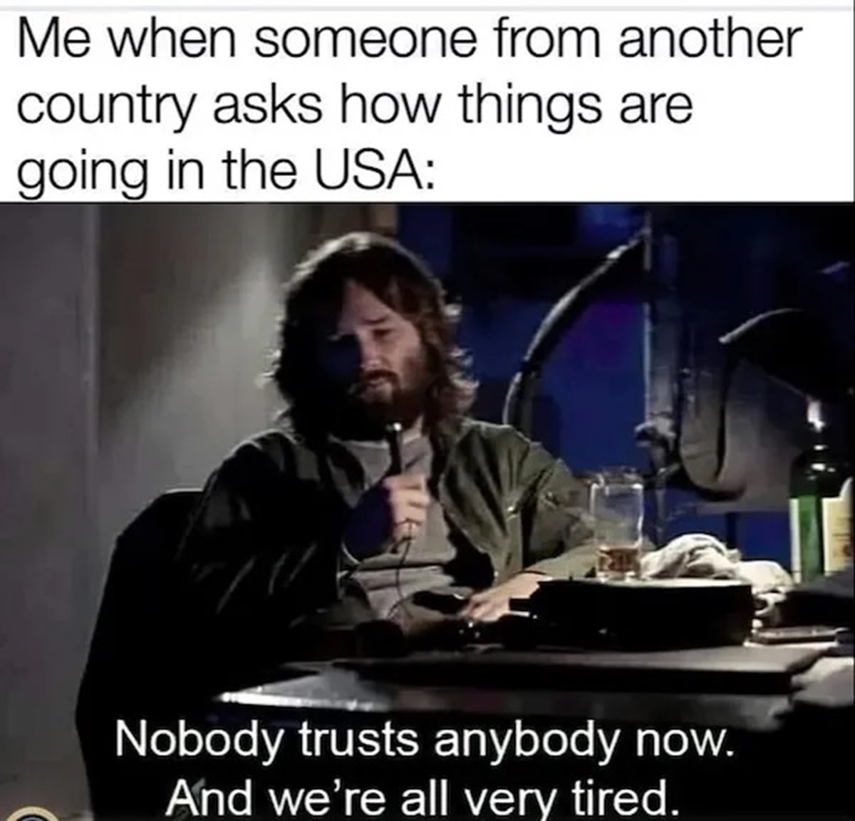 thing nobody trusts anyone - Me when someone from another country asks how things are going in the Usa Nobody trusts anybody now. And we're all very tired.