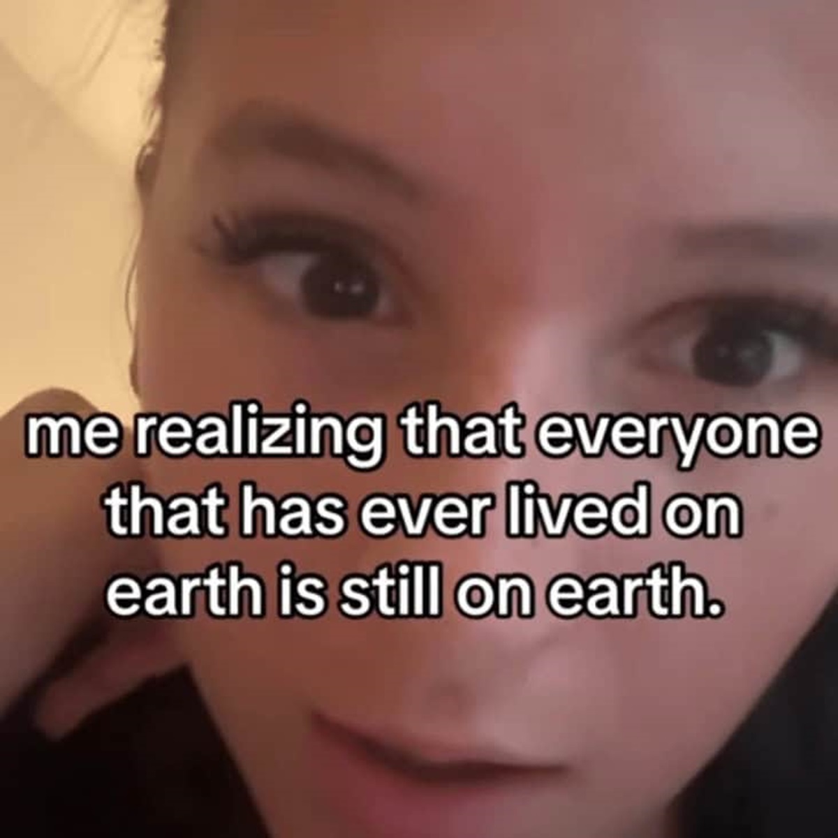 photo caption - me realizing that everyone that has ever lived on earth is still on earth.