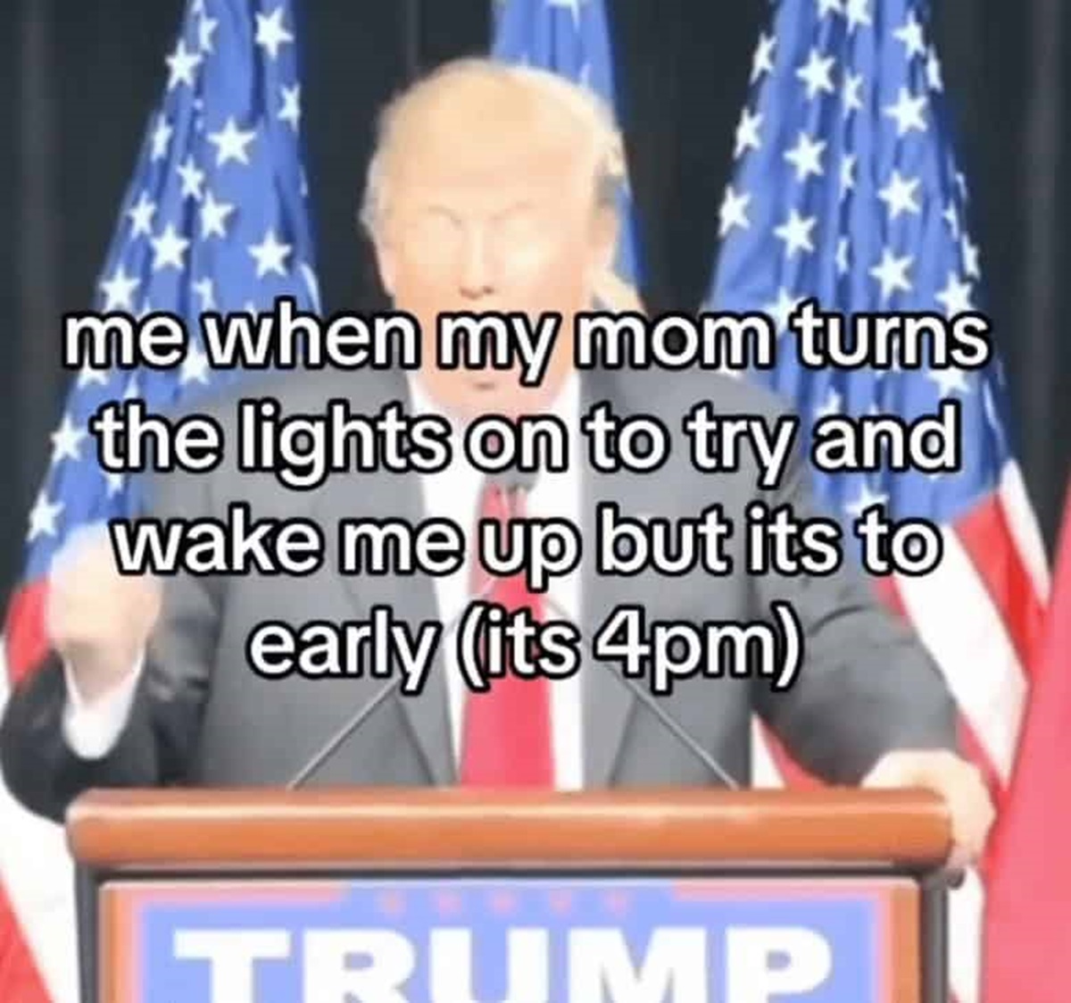 get those lights off - me when my mom turns the lights on to try and wake me up but its to early its 4pm Trump