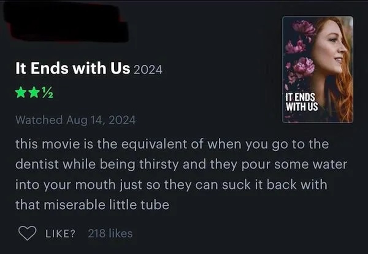 screenshot - It Ends with Us 2024 Watched It Ends With Us this movie is the equivalent of when you go to the dentist while being thirsty and they pour some water into your mouth just so they can suck it back with that miserable little tube ? 218