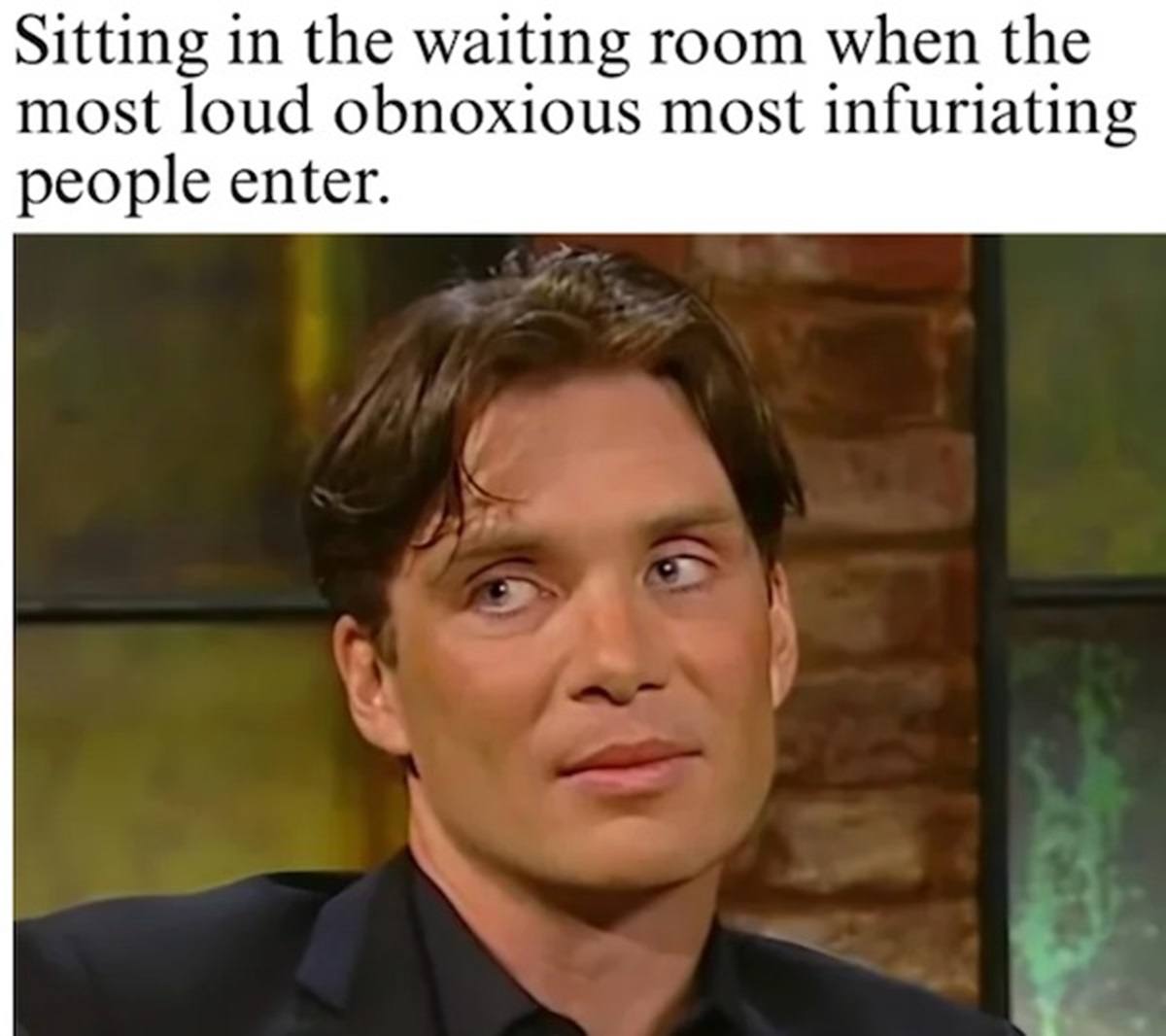 cillian meme - Sitting in the waiting room when the most loud obnoxious most infuriating people enter.