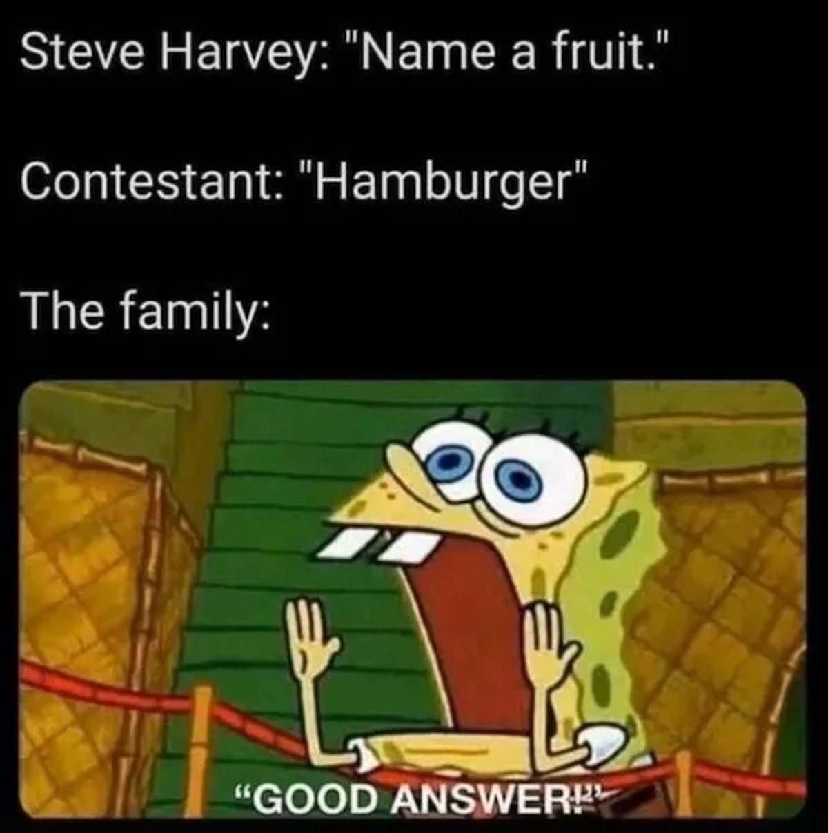 spongebob yelling meme - Steve Harvey "Name a fruit." Contestant "Hamburger" The family "Good Answer!