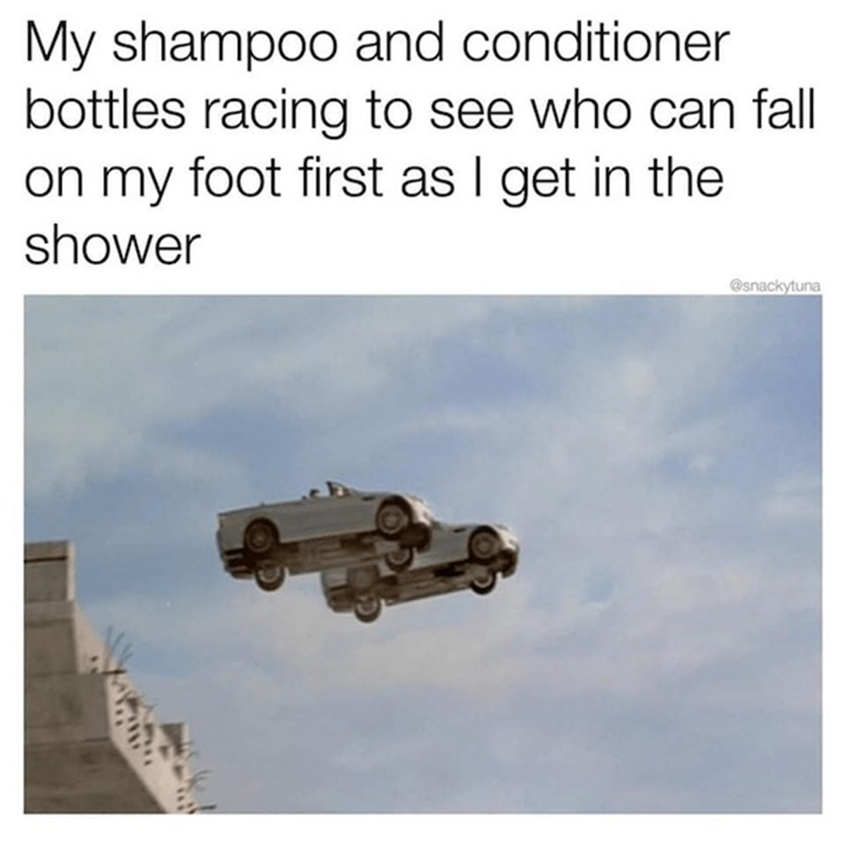 Internet meme - My shampoo and conditioner bottles racing to see who can fall on my foot first as I get in the shower