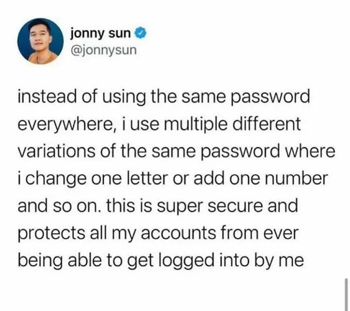 screenshot - jonny sun instead of using the same password everywhere, i use multiple different variations of the same password where i change one letter or add one number and so on. this is super secure and protects all my accounts from ever being able to