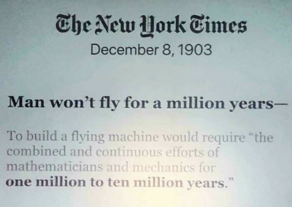 document - The New York Times Man won't fly for a million years To build a flying machine would require "the combined and continuous efforts of mathematicians and mechanics for one million to ten million years."