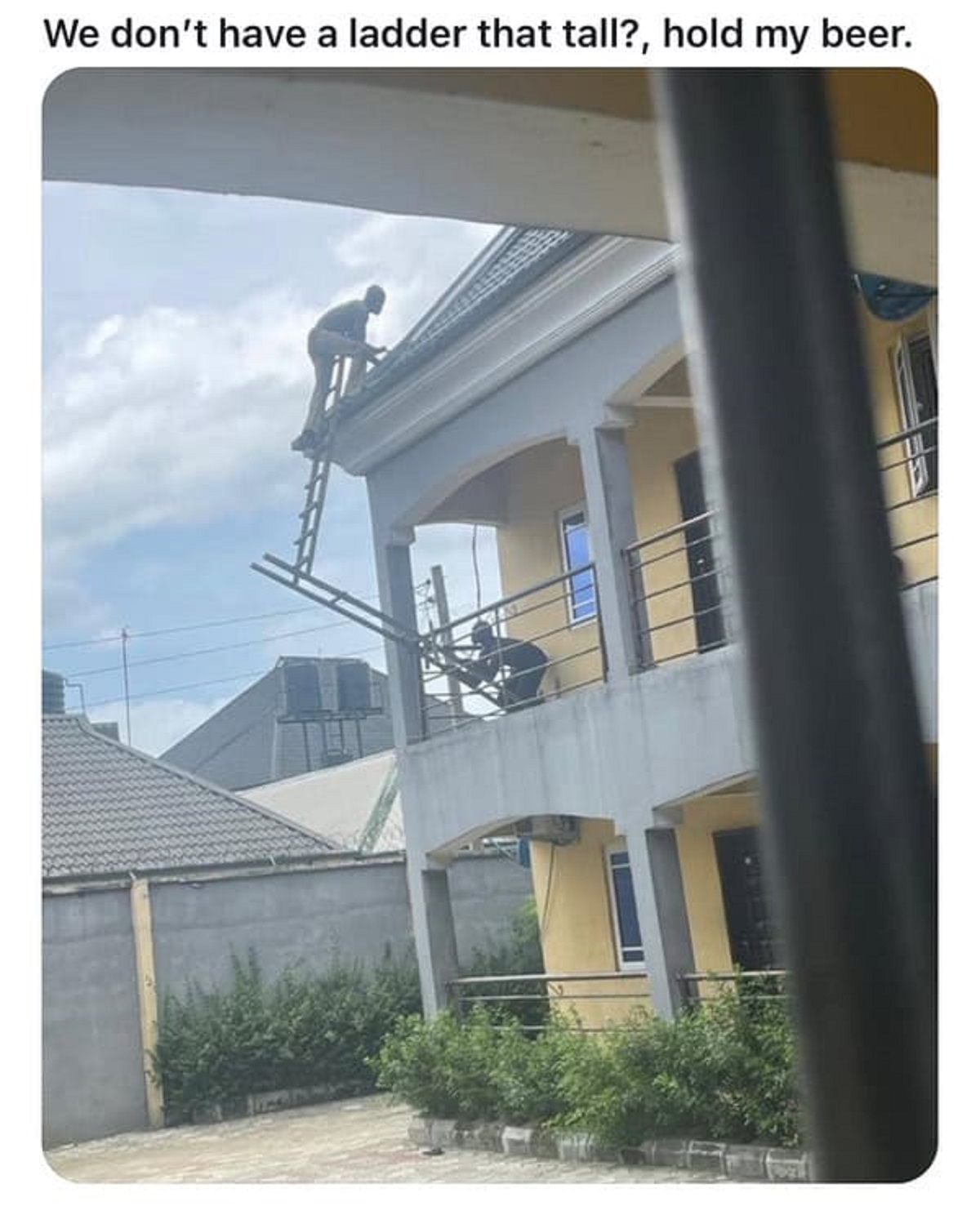 We don't have a ladder that tall?, hold my beer.