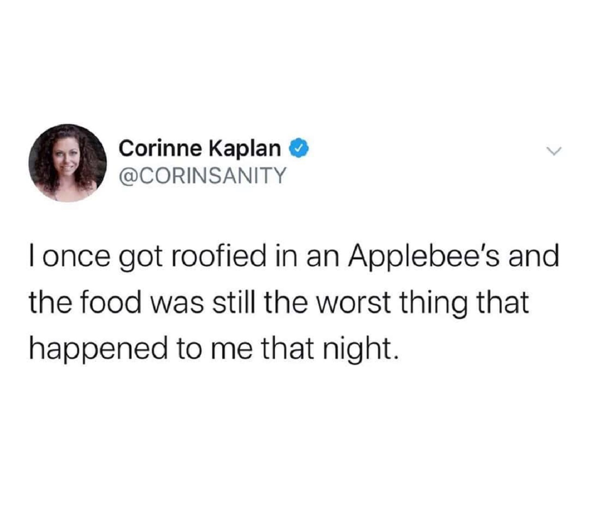 Corinne Kaplan I once got roofied in an Applebee's and the food was still the worst thing that happened to me that night.