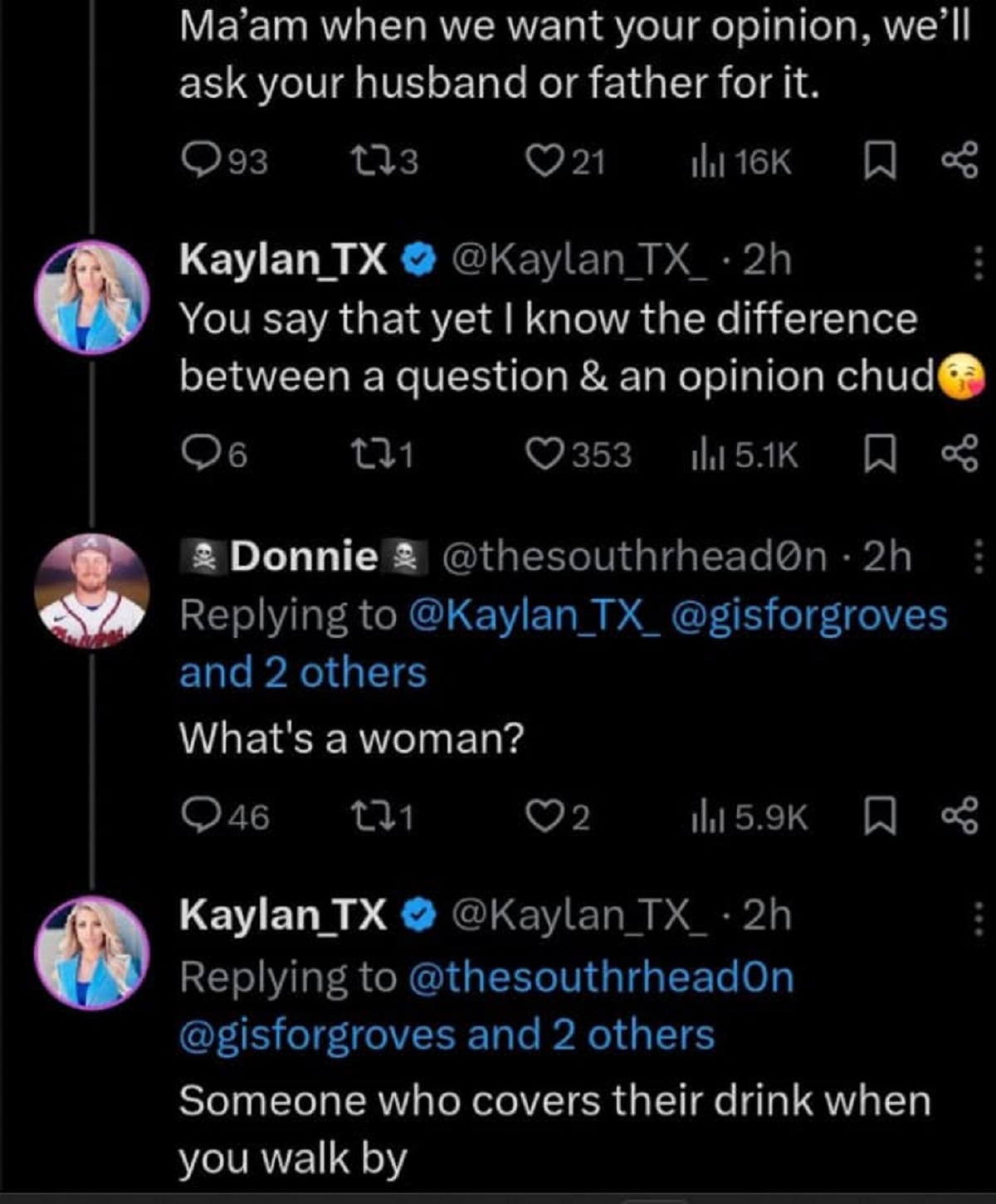 screenshot - Ma'am when we want your opinion, we'll ask your husband or father for it. 93 273 Kaylan_TX 21 Il 16K . 2h You say that yet I know the difference between a question & an opinion chud 121 Donnie 353 2h B and 2 others What's a woman? Q46 271 2 i