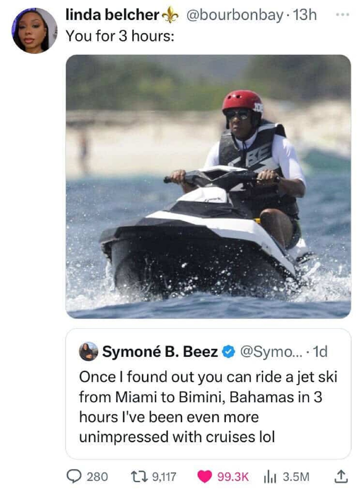 jay z on jet ski - linda belcher . 13h You for 3 hours Symon B. Beez .... 1d Once I found out you can ride a jet ski from Miami to Bimini, Bahamas in 3 hours I've been even more unimpressed with cruises lol 280 19,117 3.5M