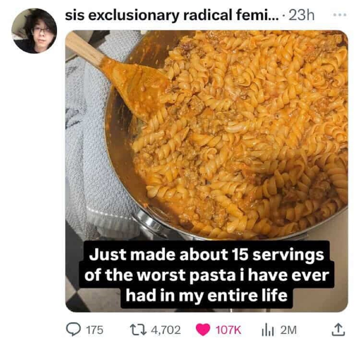 fusilli - sis exclusionary radical femi.... 23h Just made about 15 servings of the worst pasta i have ever had in my entire life 175 4, | 2M