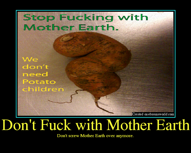 Don't screw Mother Earth over anymore.
