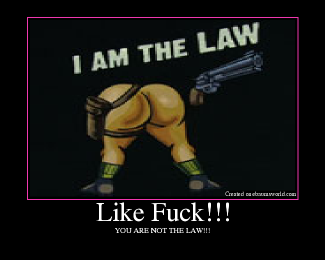 YOU ARE NOT THE LAW!!!