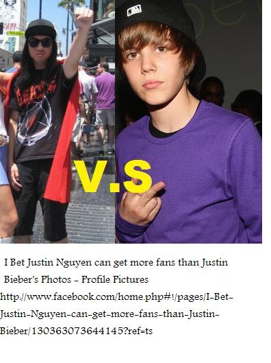 Go to this faacebook page and like it. Lets shoe that some random asian kid is more popular than Justin Bieber.
http://www.facebook.com/home.php!/pages/I-Bet-Justin-Nguyen-can-get-more-fans-than-Justin-Bieber/130363073644145?refts