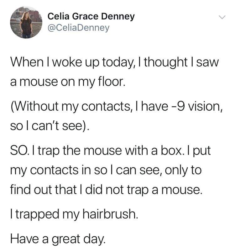 but he hates mondays lol - Celia Grace Denney When I woke up today, I thought I saw a mouse on my floor. Without my contacts, I have 9 vision, so I can't see. So. I trap the mouse with a box. I put my contacts in so I can see, only to find out that I did 