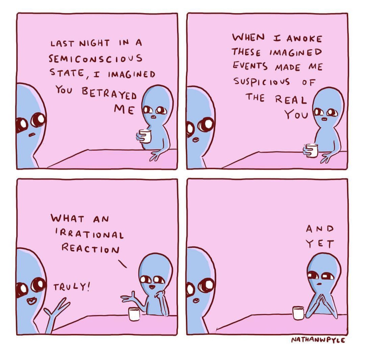 nathan pyle and yet - Last Night In A Semiconscious State, I Imagined When I Awoke These Imagined Events Made Me Suspicious Of The Real You Betrayed Me Do Youpo bo What An Irrational Reaction And Yet Truly! Nathanwpyle