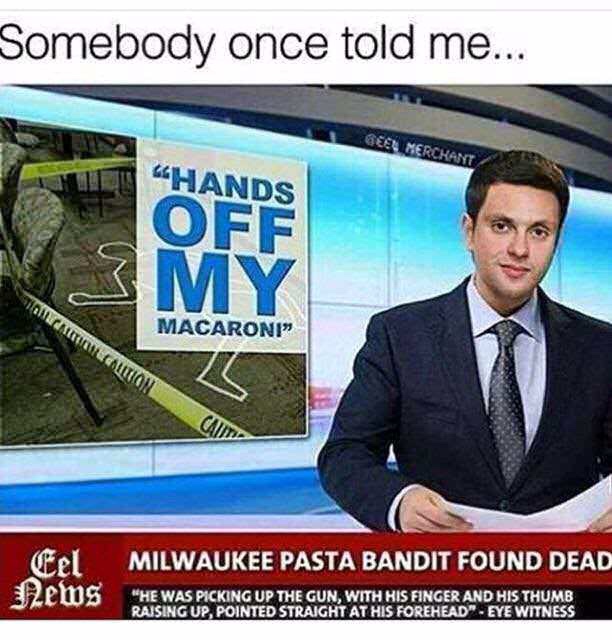 milwaukee pasta bandit found dead - Somebody once told me... Geer Merchant "Hands Off My Macaroni" Milwaukee Pasta Bandit Found Dead Cel News "He Was Picking Up The Gun, With His Finger And His Thumb Raising Up, Pointed Straight At His Forehead" Eye Witne