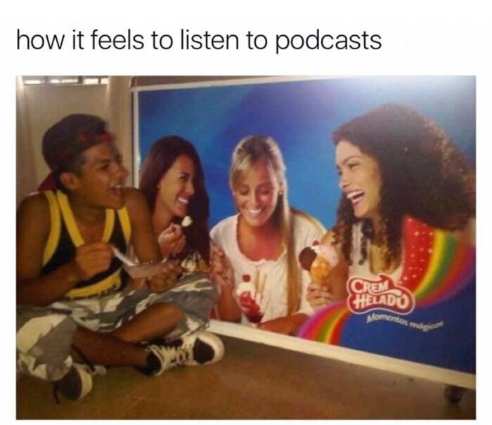 podcast meme - how it feels to listen to podcasts Cred Helado