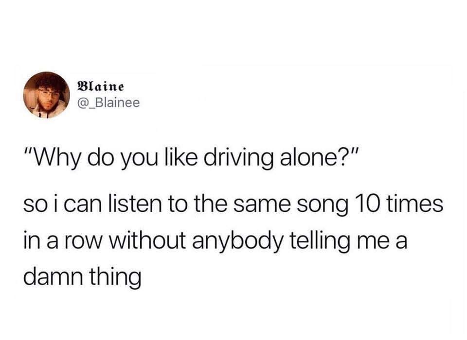 Blaine "Why do you driving alone?" so i can listen to the same song 10 times in a row without anybody telling me a damn thing