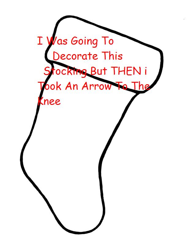 I was going to decorate the stocking but then i took an arrow to the knee