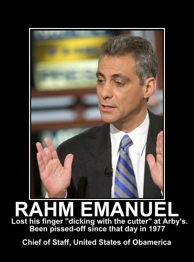 I thought that Obama was going to cross the isle and give us a bi-partisan field to work with.  Rahm Emanuel is a vicious, uber-dem that has been know to physically attack people with verbal and physical tirades.  Our chief of staff.  Pro f-bomb the whitehouse.  Good choice, Obama. 