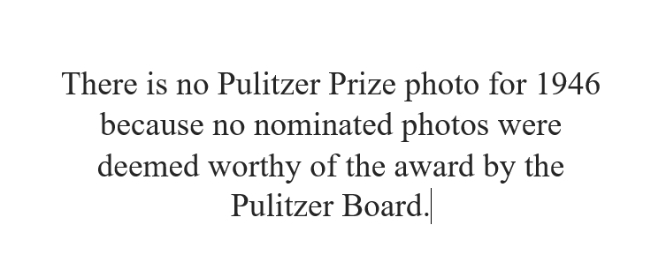 number - There is no Pulitzer Prize photo for 1946 because no nominated photos were deemed worthy of the award by the Pulitzer Board.