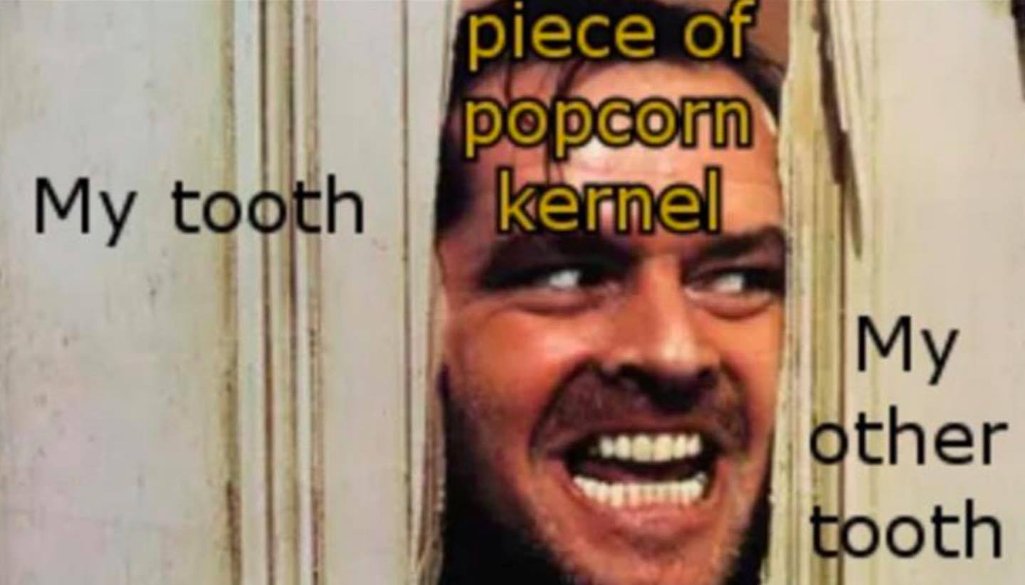 teeth and popcorn kernel meme - piece of popcorn kernel My tooth My other tooth