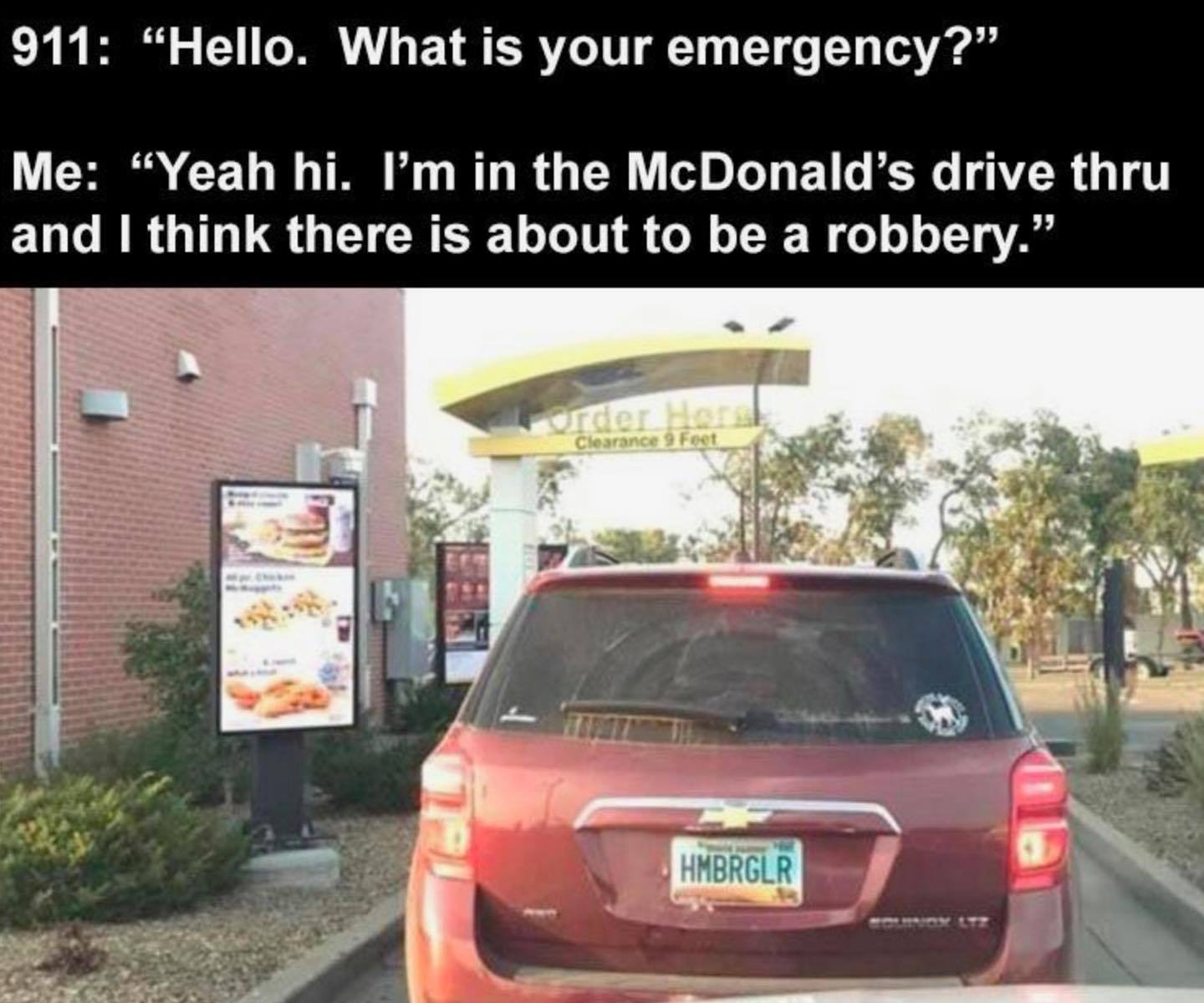 hmbrglr license plate - 911 "Hello. What is your emergency?" Me Yeah hi. I'm in the McDonald's drive thru and I think there is about to be a robbery. Order Horst Clearance 9 Feet Hmbrglr