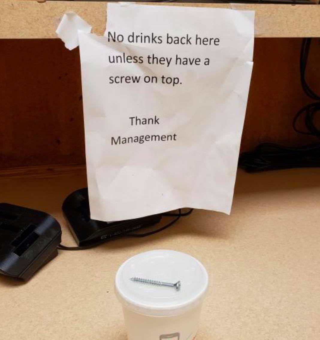 No drinks back here unless they have a screw on top. Thank Management