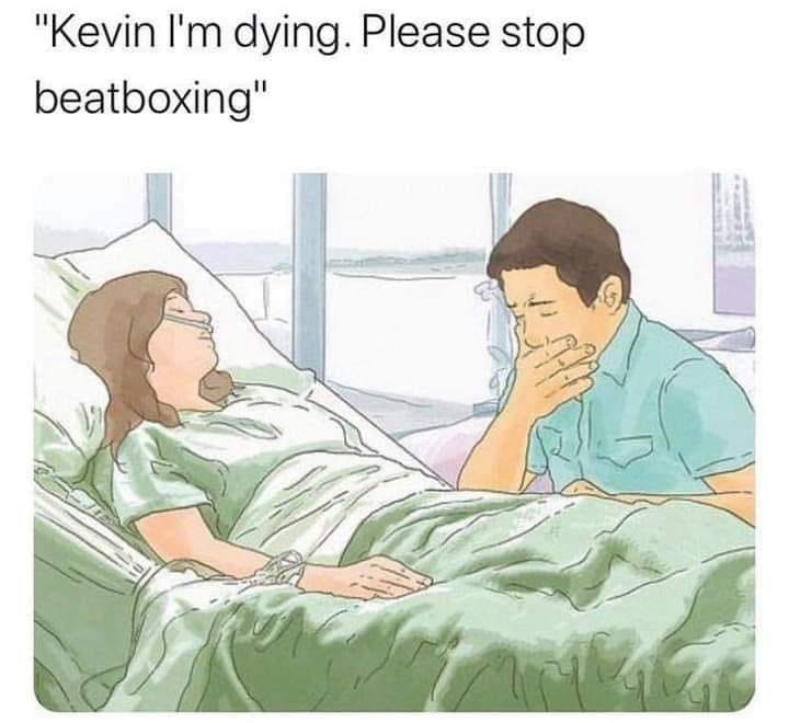 fun randoms - stop beat boxing im dying - "Kevin I'm dying. Please stop beatboxing"