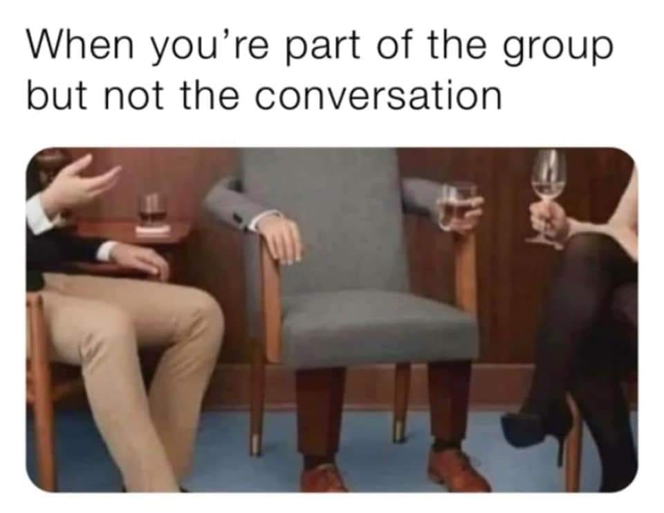 fun randoms - you are part of the group but not the conversation - When you're part of the group but not the conversation