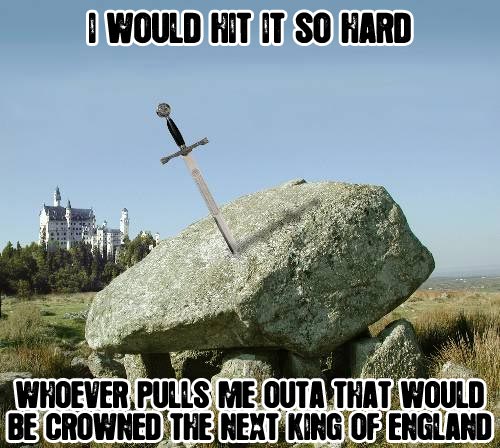 Whoever pulls me outta that would be crowned the next king of england.
