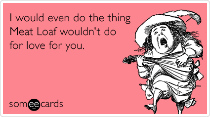 valentines day ecard - I would even do the thing Meat Loaf wouldn't do for love for you. someecards