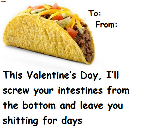 taco shell - based To From This Valentine's Day, I'll screw your intestines from the bottom and leave you shitting for days