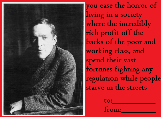 upton sinclair - you ease the horror of living in a society where the incredibly rich profit off the backs of the poor and working class, and spend their vast fortunes fighting any regulation while people starve in the streets to; from