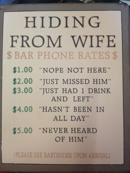 sign - Hiding From Wife $ Bar Phone Rates $ $1.00 "Nope Not Here" $2.00 "Just Missed Him $3.00 "Just Had 1 Drink And Left" $4.00 "Hasn'T Been In All Day" $5.00 "Never Heard Of Him" Please See Bartender Upon Arrival