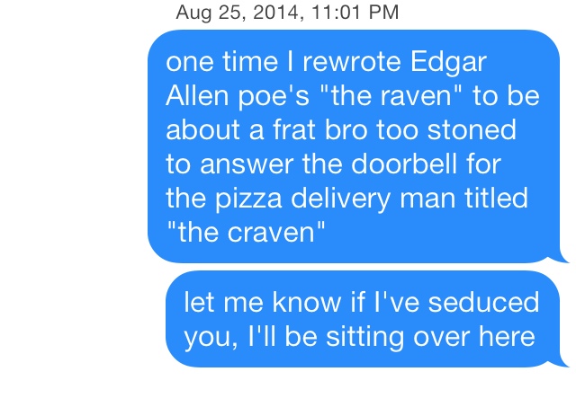 organization - , one time I rewrote Edgar Allen poe's "the raven" to be about a frat bro too stoned to answer the doorbell for the pizza delivery man titled "the craven" let me know if I've seduced you, I'll be sitting over here