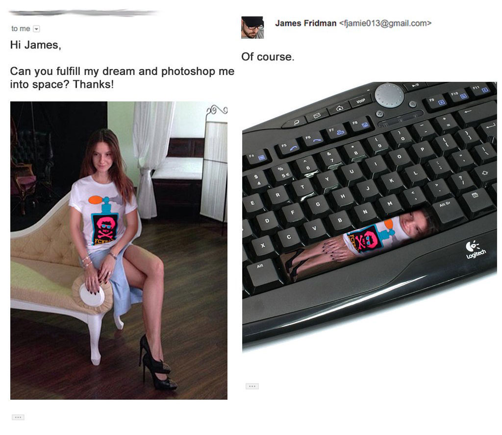 to me James Fridman  Hi James, Of course. Can you fulfill my dream and photoshop me into space? Thanks! " Logitech