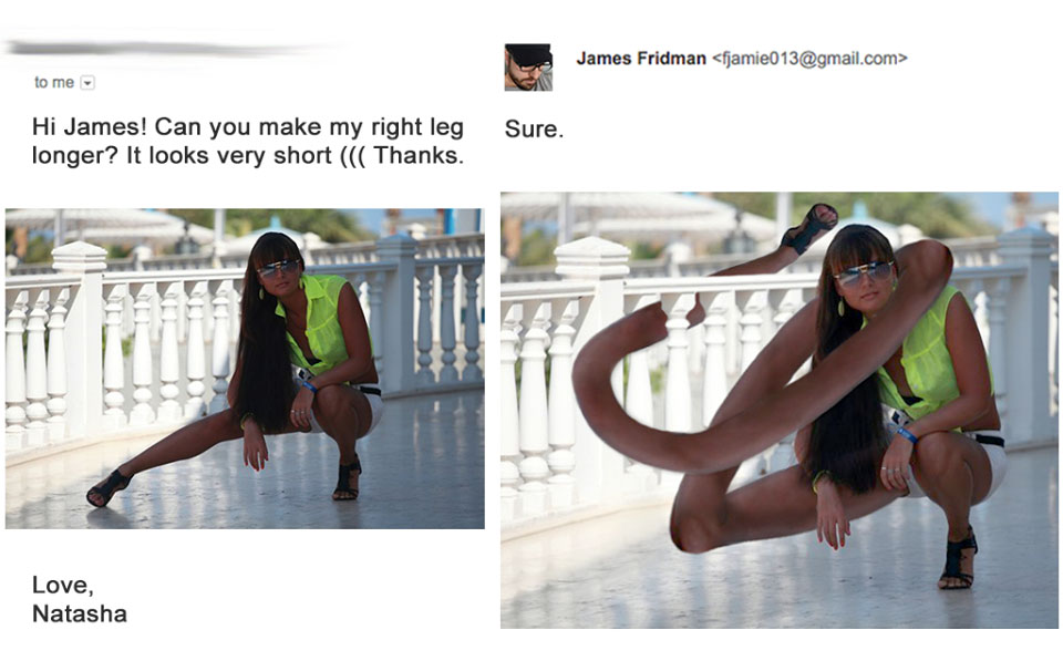 james fridman funny photoshop - James Fridman  to me Hi James! Can you make my right leg longer? It looks very short Thanks. Sure. Love, Natasha
