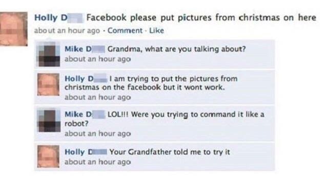 best of old people facebook - Holly D Facebook please put pictures from christmas on here about an hour ago Comment. Mike D Grandma, what are you talking about? about an hour ago Holly D I am trying to put the pictures from christmas on the facebook but i