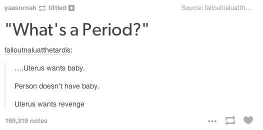 memes - whats a period - yaasornah tittled Source falloutnaluatth... "What's a Period?" falloutnaluatthetardis .... Uterus wants baby. Person doesn't have baby. Uterus wants revenge 169,319 notes