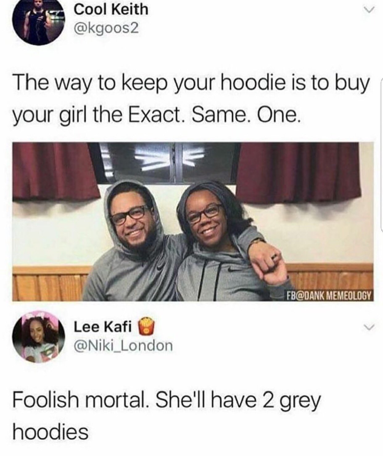 memes - girlfriend hoodie meme - Cool Keith The way to keep your hoodie is to buy your girl the Exact. Same. One. Fb Memeology Lee Kafi Foolish mortal. She'll have 2 grey hoodies